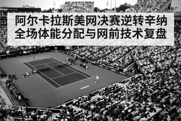 阿尔卡拉斯美网决赛逆转辛纳全场体能分配与网前技术复盘