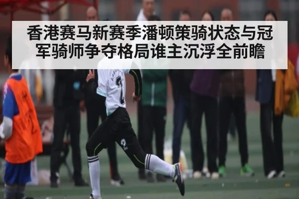 香港赛马新赛季潘顿策骑状态与冠军骑师争夺格局谁主沉浮全前瞻 | kaiyun
