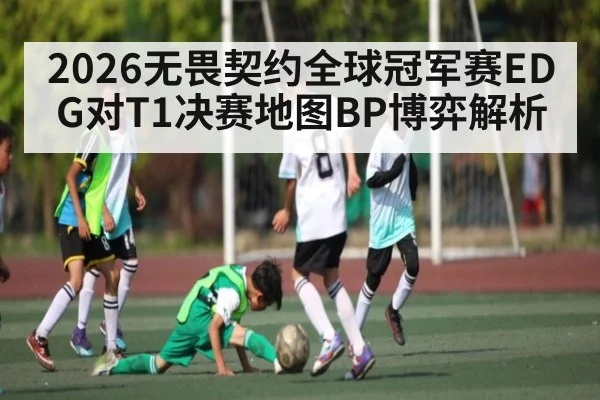 2026无畏契约全球冠军赛EDG对T1决赛地图BP博弈解析 | kaiyun