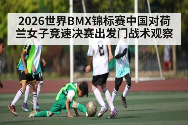 2026世界BMX锦标赛中国对荷兰女子竞速决赛出发门战术观察